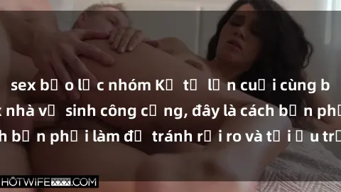 sex bạo lực nhóm Kể từ lần cuối cùng bạn thực hành sex nhà vệ sinh công cộng, đây là cách bạn phải làm để tránh rủi ro và tối ưu trải nghiệm.