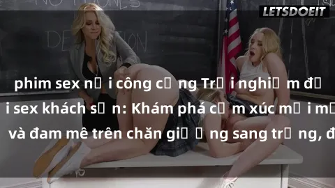 phim sex nơi công cộng Trải nghiệm đỉnh cao tình yêu tại sex khách sạn: Khám phá cảm xúc mới mẻ và đam mê trên chăn giường sang trọng, độc đáo, không giới hạn.