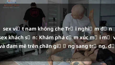 sex việt nam không che Trải nghiệm đỉnh cao tình yêu tại sex khách sạn: Khám phá cảm xúc mới mẻ và đam mê trên chăn giường sang trọng, độc đáo, không giới hạn.