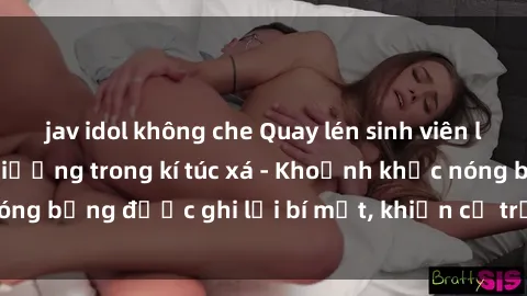 jav idol không che Quay lén sinh viên làm tình ngay trên giường trong kí túc xá - Khoảnh khắc nóng bỏng được ghi lại bí mật, khiến cả trường học xôn xao.