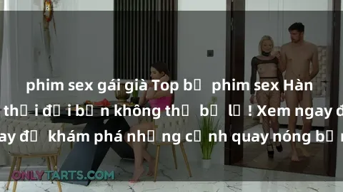 phim sex gái già Top bộ phim sex Hàn Quốc hot nhất mọi thời đại bạn không thể bỏ lỡ! Xem ngay để khám phá những cảnh quay nóng bỏng, đầy nghẹt thở!