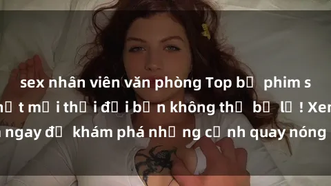 sex nhân viên văn phòng Top bộ phim sex Hàn Quốc hot nhất mọi thời đại bạn không thể bỏ lỡ! Xem ngay để khám phá những cảnh quay nóng bỏng, đầy nghẹt thở!