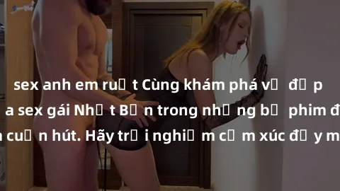 sex anh em ruột Cùng khám phá vẻ đẹp và sức gợi cảm của sex gái Nhật Bản trong những bộ phim đầy nghệ thuật và cuốn hút. Hãy trải nghiệm cảm xúc đầy mới mẻ và sống động từ những cảnh quay tinh tế và q