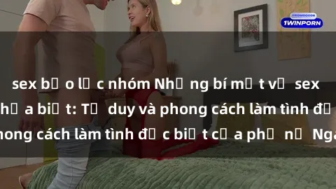 sex bạo lực nhóm Những bí mật về sex gái Nga mà bạn chưa biết: Tư duy và phong cách làm tình đặc biệt của phụ nữ Nga