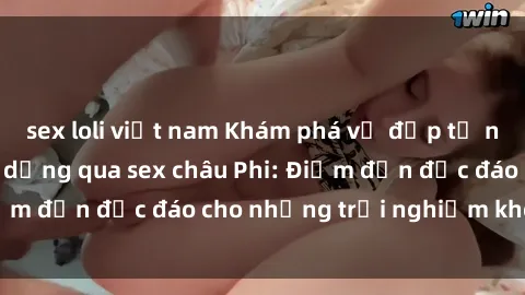 sex loli việt nam Khám phá vẻ đẹp tự nhiên và văn hóa đa dạng qua sex châu Phi: Điểm đến độc đáo cho những trải nghiệm khó quên
