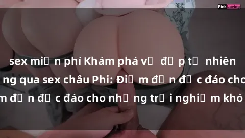 sex miễn phí Khám phá vẻ đẹp tự nhiên và văn hóa đa dạng qua sex châu Phi: Điểm đến độc đáo cho những trải nghiệm khó quên