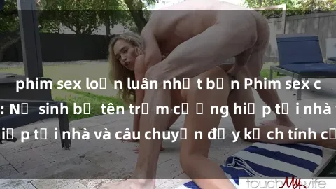 phim sex loạn luân nhật bản Phim sex cưỡng hiếp vietsub: Nữ sinh bị tên trộm cưỡng hiếp tại nhà và câu chuyện đầy kịch tính của vietsub