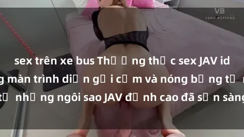 sex trên xe bus Thưởng thức sex JAV idol miễn phí: Những màn trình diễn gợi cảm và nóng bỏng từ những ngôi sao JAV đỉnh cao đã sẵn sàng để bạn khám phá.