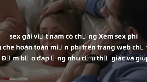 sex gái việt nam có chồng Xem sex phim Việt Nam không che hoàn toàn miễn phí trên trang web chất lượng cao. Đảm bảo đáp ứng nhu cầu thị giác và giúp thỏa mãn mong muốn của bạn.