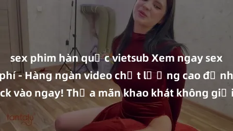 sex phim hàn quốc vietsub Xem ngay sex jav full HD miễn phí - Hàng ngàn video chất lượng cao đỉnh cao chỉ cần click vào ngay! Thỏa mãn khao khát không giới hạn, đón chờ những trải nghiệm mới lạ!