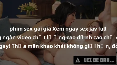 phim sex gái già Xem ngay sex jav full HD miễn phí - Hàng ngàn video chất lượng cao đỉnh cao chỉ cần click vào ngay! Thỏa mãn khao khát không giới hạn, đón chờ những trải nghiệm mới lạ!