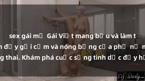 sex gái mỹ Gái Việt mang bầu và làm tình: Màn trình diễn đầy gợi cảm và nóng bỏng của phụ nữ mang thai. Khám phá cuộc sống tình dục đầy hấp dẫn và mới lạ của họ!