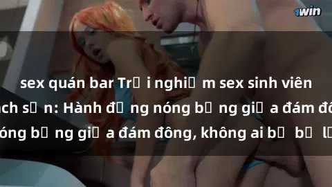 sex quán bar Trải nghiệm sex sinh viên sôi động trong khách sạn: Hành động nóng bỏng giữa đám đông, không ai bị bỏ lỡ