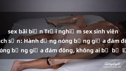 sex bãi biển Trải nghiệm sex sinh viên sôi động trong khách sạn: Hành động nóng bỏng giữa đám đông, không ai bị bỏ lỡ