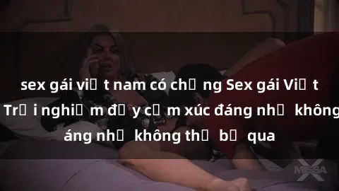 sex gái việt nam có chồng Sex gái Việt Nam có con: Trải nghiệm đầy cảm xúc đáng nhớ không thể bỏ qua