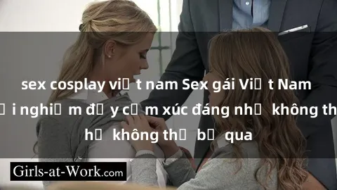 sex cosplay việt nam Sex gái Việt Nam có con: Trải nghiệm đầy cảm xúc đáng nhớ không thể bỏ qua