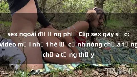 sex ngoài đường phố Clip sex gây sốc: Loạt video mới nhất hé lộ cảnh nóng chưa từng thấy