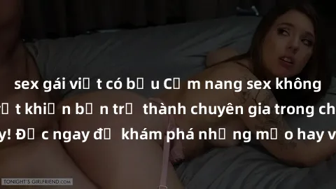 sex gái việt có bầu Cẩm nang sex không che: Những bí quyết khiến bạn trở thành chuyên gia trong chuyện ấy! Đọc ngay để khám phá những mẹo hay và bí quyết tình dục không che.