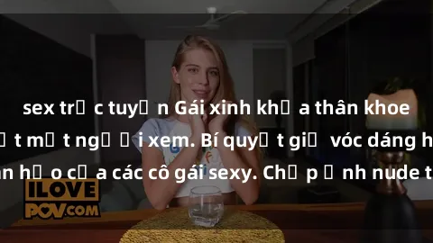 sex trực tuyến Gái xinh khỏa thân khoe dáng nóng bỏng đốt mắt người xem. Bí quyết giữ vóc dáng hoàn hảo của các cô gái sexy. Chụp ảnh nude tự tin không sợ lộ hàng.