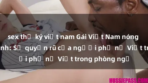 sex thư ký việt nam Gái Việt Nam nóng bỏng khi làm tình: Sự quyến rũ của người phụ nữ Việt trong phòng ngủ