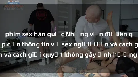 phim sex hàn quốc Những vấn đề liên quan đến việc tiếp cận thông tin về sex người lớn và cách giải quyết không gây ảnh hưởng đến trẻ em