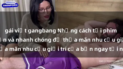 gái việt gangbang Những cách tải phim sex về máy đơn giản và nhanh chóng để thỏa mãn nhu cầu giải trí của bạn ngay tại nhà