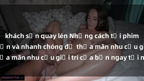 khách sạn quay lén Những cách tải phim sex về máy đơn giản và nhanh chóng để thỏa mãn nhu cầu giải trí của bạn ngay tại nhà