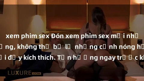 xem phim sex Đón xem phim sex mới nhất đang hot trên mạng, không thể bỏ lỡ những cảnh nóng hổi đầy kích thích. Tận hưởng ngay trước khi bị xoá chóng mặt!