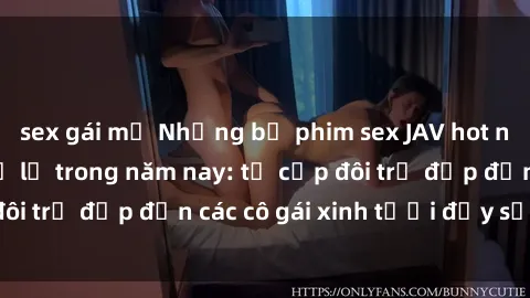 sex gái mỹ Những bộ phim sex JAV hot nhất không thể bỏ lỡ trong năm nay: từ cặp đôi trẻ đẹp đến các cô gái xinh tươi đầy sức hút.