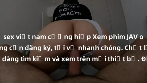 sex việt nam cưỡng hiếp Xem phim JAV online miễn phí không cần đăng ký, tải về nhanh chóng. Chất lượng HD, dễ dàng tìm kiếm và xem trên mọi thiết bị. Đặc biệt, không quảng cáo làm phiền.