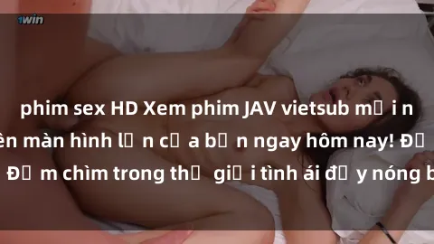 phim sex HD Xem phim JAV vietsub mới nhất và hấp dẫn trên màn hình lớn của bạn ngay hôm nay! Đắm chìm trong thế giới tình ái đầy nóng bỏng và kích thích.