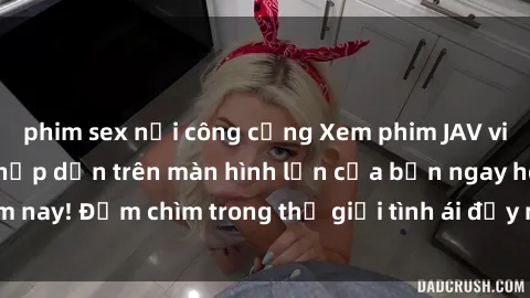 phim sex nơi công cộng Xem phim JAV vietsub mới nhất và hấp dẫn trên màn hình lớn của bạn ngay hôm nay! Đắm chìm trong thế giới tình ái đầy nóng bỏng và kích thích.