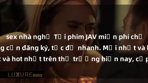 sex nhà nghỉ Tải phim JAV miễn phí chất lượng cao, không cần đăng ký, tốc độ nhanh. Mới nhất và hot nhất trên thị trường hiện nay, cập nhật hàng ngày.