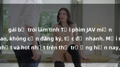 gái bị trói làm tình Tải phim JAV miễn phí chất lượng cao, không cần đăng ký, tốc độ nhanh. Mới nhất và hot nhất trên thị trường hiện nay, cập nhật hàng ngày.