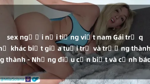 sex người nổi tiếng việt nam Gái trẻ quan hệ: Mối quan hệ khác biệt giữa tuổi trẻ và trưởng thành - Những điều cần biết và cảnh báo từ chuyên gia