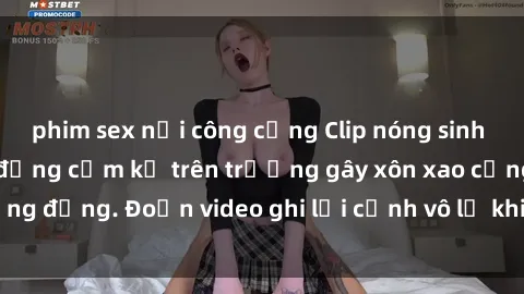 phim sex nơi công cộng Clip nóng sinh viên gây sốc: Hành động cấm kỵ trên trường gây xôn xao cộng đồng. Đoạn video ghi lại cảnh vô lễ khiến dư luận bức xúc.