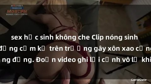 sex học sinh không che Clip nóng sinh viên gây sốc: Hành động cấm kỵ trên trường gây xôn xao cộng đồng. Đoạn video ghi lại cảnh vô lễ khiến dư luận bức xúc.