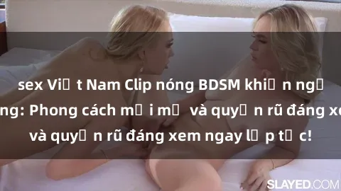 sex Việt Nam Clip nóng BDSM khiến người xem phát cuồng: Phong cách mới mẻ và quyến rũ đáng xem ngay lập tức!