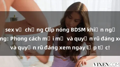 sex vợ chồng Clip nóng BDSM khiến người xem phát cuồng: Phong cách mới mẻ và quyến rũ đáng xem ngay lập tức!