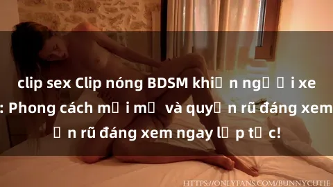 clip sex Clip nóng BDSM khiến người xem phát cuồng: Phong cách mới mẻ và quyến rũ đáng xem ngay lập tức!