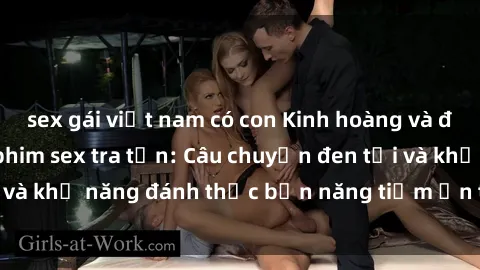 sex gái việt nam có con Kinh hoàng và đầy kích thích với phim sex tra tấn: Câu chuyện đen tối và khả năng đánh thức bản năng tiềm ẩn trong con người