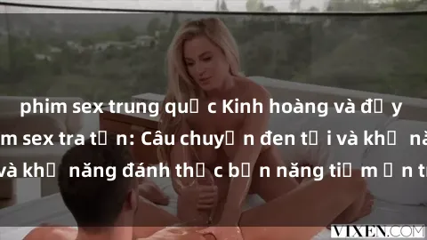 phim sex trung quốc Kinh hoàng và đầy kích thích với phim sex tra tấn: Câu chuyện đen tối và khả năng đánh thức bản năng tiềm ẩn trong con người