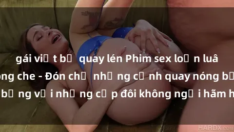 gái việt bị quay lén Phim sex loạn luân đầy kích thích không che - Đón chờ những cảnh quay nóng bỏng với những cặp đôi không ngại hãm hiếp gia đình trong lòng