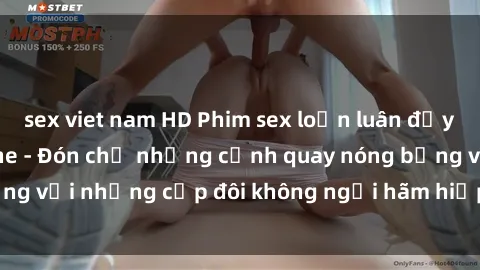 sex viet nam HD Phim sex loạn luân đầy kích thích không che - Đón chờ những cảnh quay nóng bỏng với những cặp đôi không ngại hãm hiếp gia đình trong lòng
