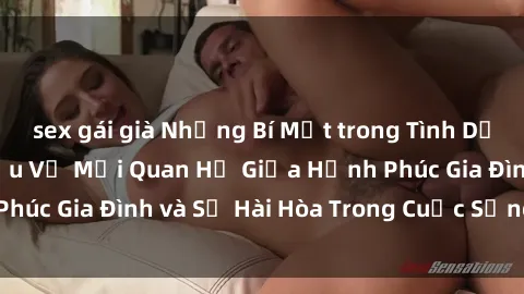 sex gái già Những Bí Mật trong Tình Dục Gia Đình: Tìm Hiểu Về Mối Quan Hệ Giữa Hạnh Phúc Gia Đình và Sự Hài Hòa Trong Cuộc Sống Tình Dục