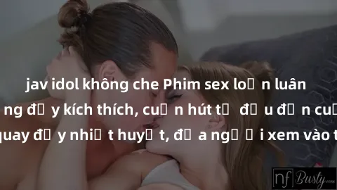 jav idol không che Phim sex loạn luân Nhật Bản: Hành động đầy kích thích, cuốn hút từ đầu đến cuối. Những cảnh quay đầy nhiệt huyết, đưa người xem vào thế giới độc đáo của tình thân. Đừng bỏ lỡ!