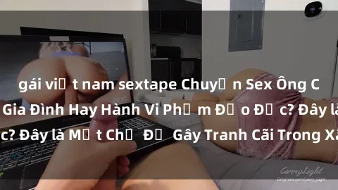 gái việt nam sextape Chuyện Sex Ông Cháu: Mối Quan Hệ Gia Đình Hay Hành Vi Phạm Đạo Đức? Đây là Một Chủ Đề Gây Tranh Cãi Trong Xã Hội Hiện Nay.