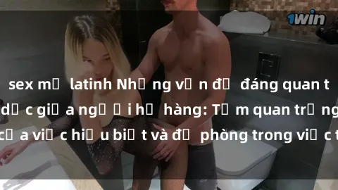 sex mỹ latinh Những vấn đề đáng quan tâm về quan hệ tình dục giữa người họ hàng: Tầm quan trọng của việc hiểu biết và đề phòng trong việc tiếp xúc trong gia đình.