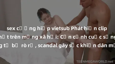 sex cưỡng hiếp vietsub Phát hiện clip sex quay lén hot nhất trên mạng xã hội: Cận cảnh cuộc sống riêng tư bị rò rỉ, scandal gây sốc khiến dân mạng không khỏi bàng hoàng