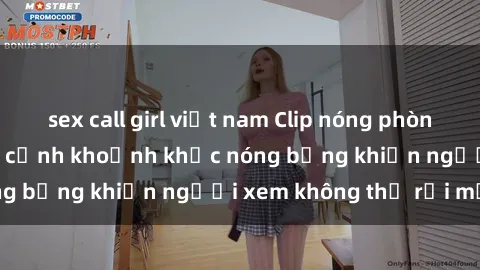 sex call girl việt nam Clip nóng phòng tắm gây sốt: Cận cảnh khoảnh khắc nóng bỏng khiến người xem không thể rời mắt